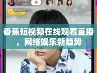 香蕉短視頻在線觀看直播，網(wǎng)絡(luò)娛樂新趨勢