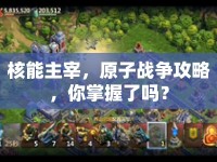 核能主宰，原子戰(zhàn)爭攻略，你掌握了嗎？