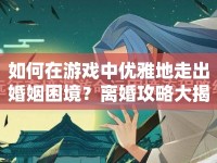 如何在游戲中優(yōu)雅地走出婚姻困境？離婚攻略大揭秘！