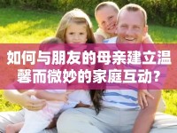 如何與朋友的母親建立溫馨而微妙的家庭互動(dòng)？