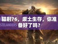 輻射76，廢土生存，你準(zhǔn)備好了嗎？