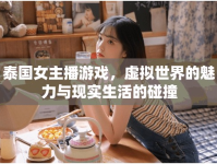 泰國女主播游戲，虛擬世界的魅力與現(xiàn)實生活的碰撞