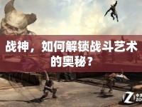 戰(zhàn)神，如何解鎖戰(zhàn)斗藝術(shù)的奧秘？