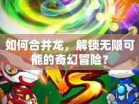 如何合并龍，解鎖無(wú)限可能的奇幻冒險(xiǎn)？