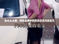跑車女主播，網(wǎng)絡(luò)直播中的另類浪漫與現(xiàn)實(shí)交織