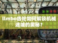 llmbo齒輪如何解鎖機械迷城的奧秘？