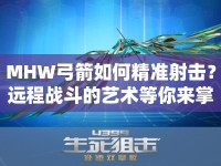 MHW弓箭如何精準(zhǔn)射擊？遠程戰(zhàn)斗的藝術(shù)等你來掌握！