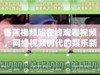香蕉視頻超在線觀看視頻，網(wǎng)絡(luò)視頻時(shí)代的娛樂新寵