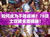 如何成為不敗戰(zhàn)神？70戰(zhàn)士攻略全面揭秘！