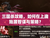 三國殺攻略，如何在上庸施展智謀與策略？