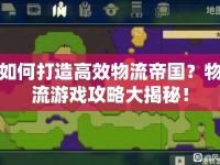 如何打造高效物流帝國(guó)？物流游戲攻略大揭秘！