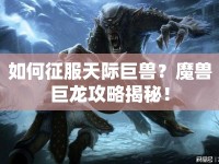 如何征服天際巨獸？魔獸巨龍攻略揭秘！