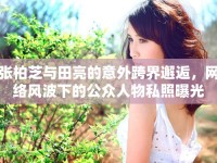 張柏芝與田亮的意外跨界邂逅，網(wǎng)絡(luò)風(fēng)波下的公眾人物私照曝光