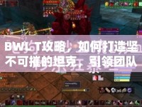 BWL T攻略，如何打造堅(jiān)不可摧的坦克，引領(lǐng)團(tuán)隊(duì)走向勝利？