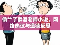 偷艸了醉酒老師小說，網(wǎng)絡(luò)熱議與道德反思
