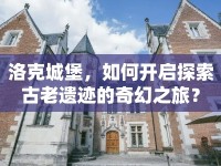 洛克城堡，如何開啟探索古老遺跡的奇幻之旅？