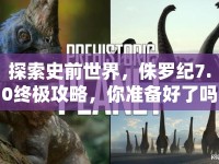 探索史前世界，侏羅紀(jì)7.0終極攻略，你準(zhǔn)備好了嗎？