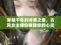 穿越千年的詩(shī)意之音，古風(fēng)女主播白喚醒你的心靈詩(shī)篇