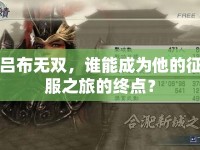 呂布無雙，誰能成為他的征服之旅的終點？