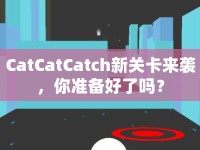 CatCatCatch新關(guān)卡來襲，你準備好了嗎？