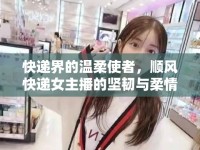 快遞界的溫柔使者，順風(fēng)快遞女主播的堅(jiān)韌與柔情