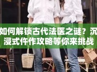 如何解鎖古代法醫(yī)之謎？沉浸式仵作攻略等你來挑戰(zhàn)！