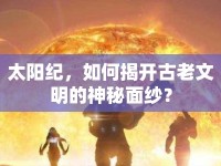 太陽紀，如何揭開古老文明的神秘面紗？