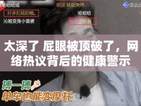 太深了 屁眼被頂破了，網(wǎng)絡(luò)熱議背后的健康警示