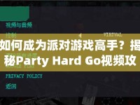 如何成為派對(duì)游戲高手？揭秘Party Hard Go視頻攻略的終極秘訣！