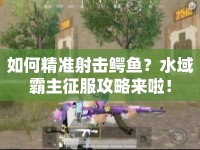 如何精準(zhǔn)射擊鱷魚？水域霸主征服攻略來啦！