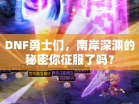 DNF勇士們，南岸深淵的秘密你征服了嗎？