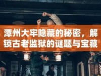 潭州大牢隱藏的秘密，解鎖古老監(jiān)獄的謎題與寶藏，你準(zhǔn)備好了嗎？