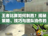 王者比賽如何制勝？揭秘策略、技巧與團(tuán)隊協(xié)作的終極攻略！