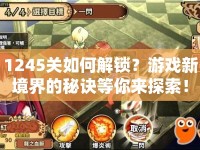1245關(guān)如何解鎖？游戲新境界的秘訣等你來探索！