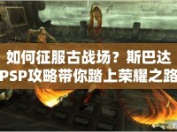 如何征服古戰(zhàn)場？斯巴達(dá)PSP攻略帶你踏上榮耀之路！