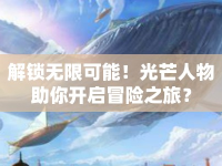 解鎖無限可能！光芒人物助你開啟冒險之旅？