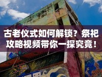 古老儀式如何解鎖？祭祀攻略視頻帶你一探究竟！