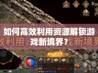 如何高效利用資源解鎖游戲新境界？