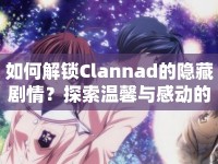 如何解鎖Clannad的隱藏劇情？探索溫馨與感動的世界等你來揭秘！