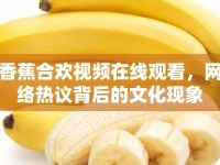 香蕉合歡視頻在線觀看，網(wǎng)絡熱議背后的文化現(xiàn)象