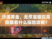 沙漠黃金，無盡寶藏究竟隱藏著什么探險攻略？