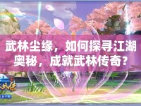武林塵緣，如何探尋江湖奧秘，成就武林傳奇？