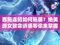 西施連招如何施展？絕美游女致命誘惑等你來掌握！