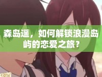 森島遙，如何解鎖浪漫島嶼的戀愛之旅？