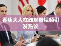 香蕉大人在線觀看視頻引發(fā)熱議