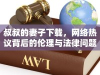 叔叔的妻子下載，網(wǎng)絡(luò)熱議背后的倫理與法律問題