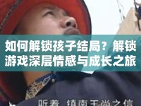 如何解鎖孩子結(jié)局？解鎖游戲深層情感與成長(zhǎng)之旅等你來(lái)探索！