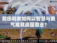 前田利家如何以智慧與勇氣成就戰(zhàn)國霸業(yè)？