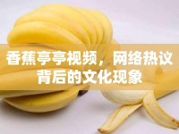 香蕉亭亭視頻，網(wǎng)絡(luò)熱議背后的文化現(xiàn)象