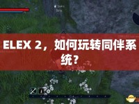ELEX 2，如何玩轉(zhuǎn)同伴系統(tǒng)？